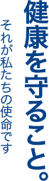 健康を守ること。それが私たちの使命です